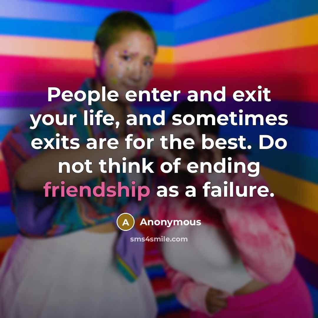 “People enter and exit your life, and sometimes exits are for the best. Do not think of ending friendship as a failure.” quote by Anonymous