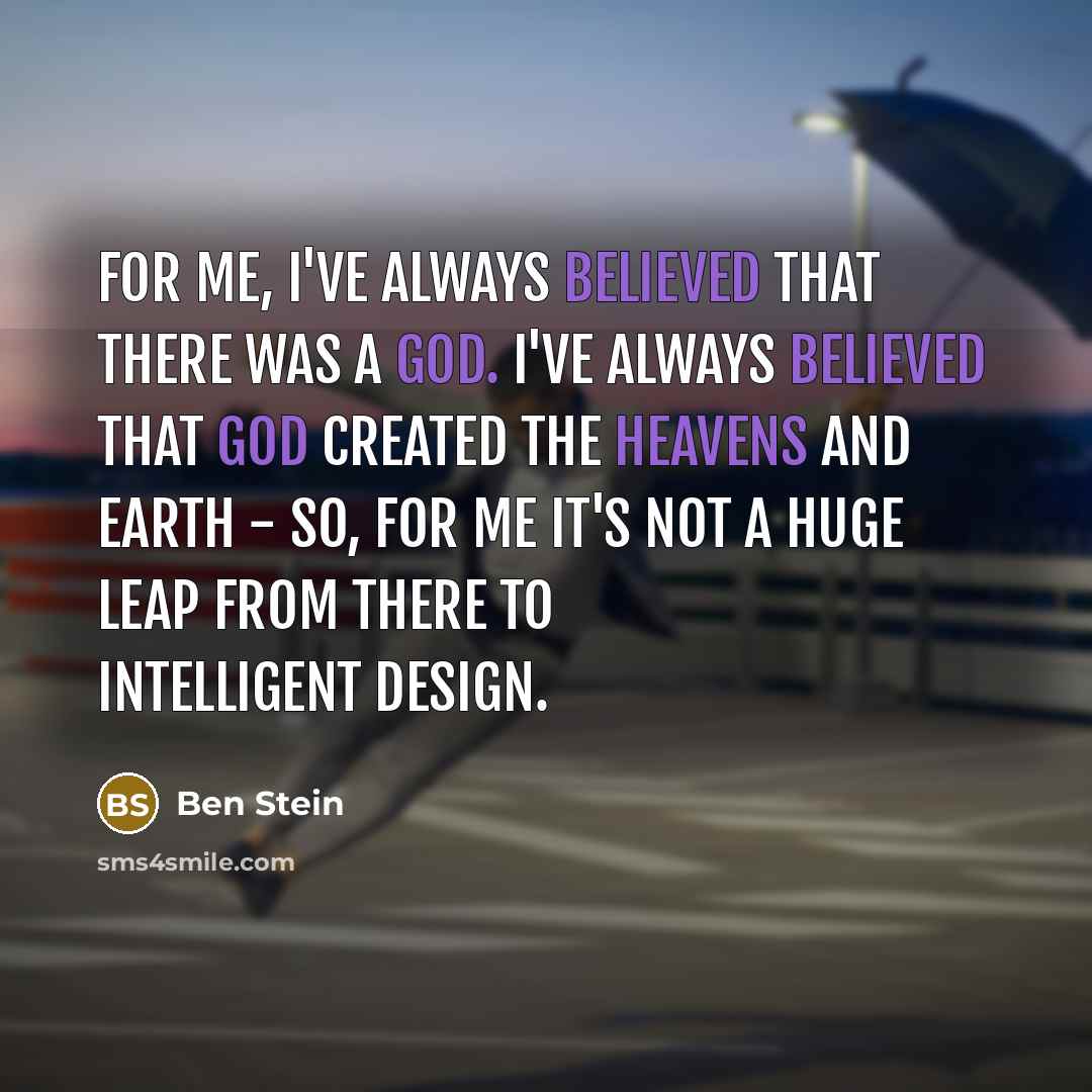 “For me, I've always believed that there was a God. I've always believed that God created the heavens and earth - so, for me it's not a huge leap from there to intelligent design.” quote by Ben Stein