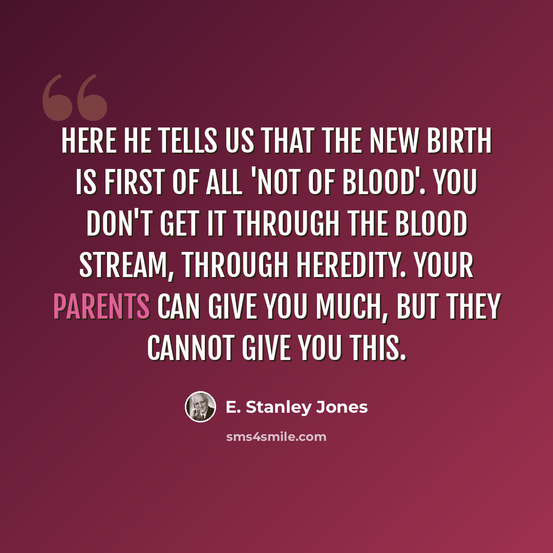 “Here he tells us that the new birth is first of all 'not of blood'. You don't get it through the blood stream, through heredity. Your parents can give you much, but they cannot give you this.” quote by E. Stanley Jones