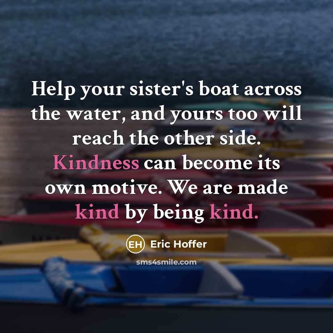 “Help your sister's boat across the water, and yours too will reach the other side. Kindness can become its own motive. We are made kind by being kind.” quote by Eric Hoffer