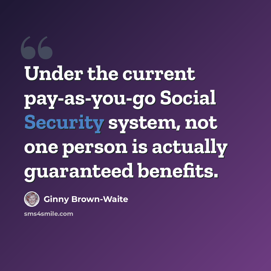 “Under the current pay-as-you-go Social Security system, not one person is actually guaranteed benefits.” quote by Ginny Brown-Waite