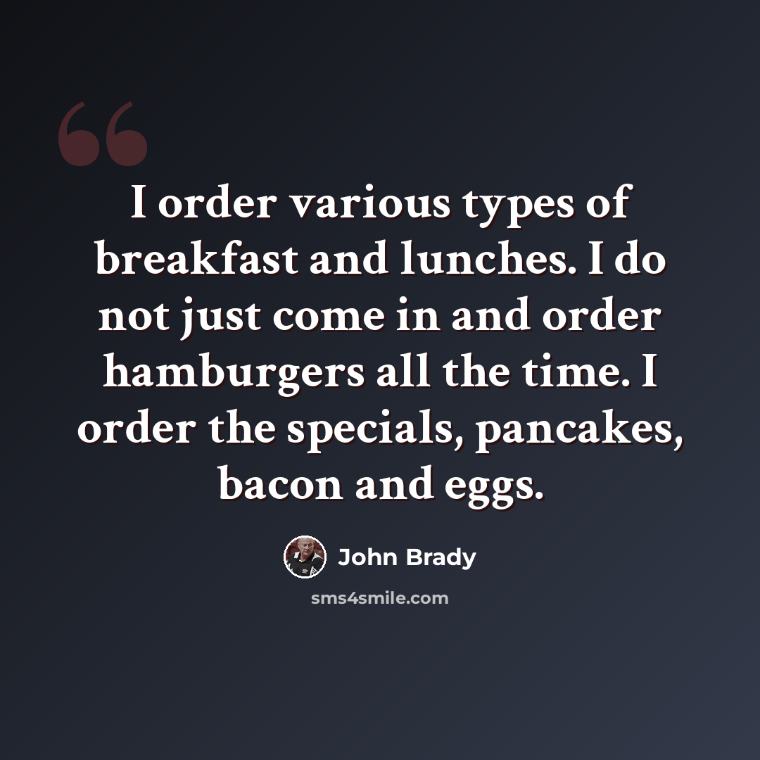 “I order various types of breakfast and lunches. I do not just come in and order hamburgers all the time. I order the specials, pancakes, bacon and eggs.” quote by John Brady