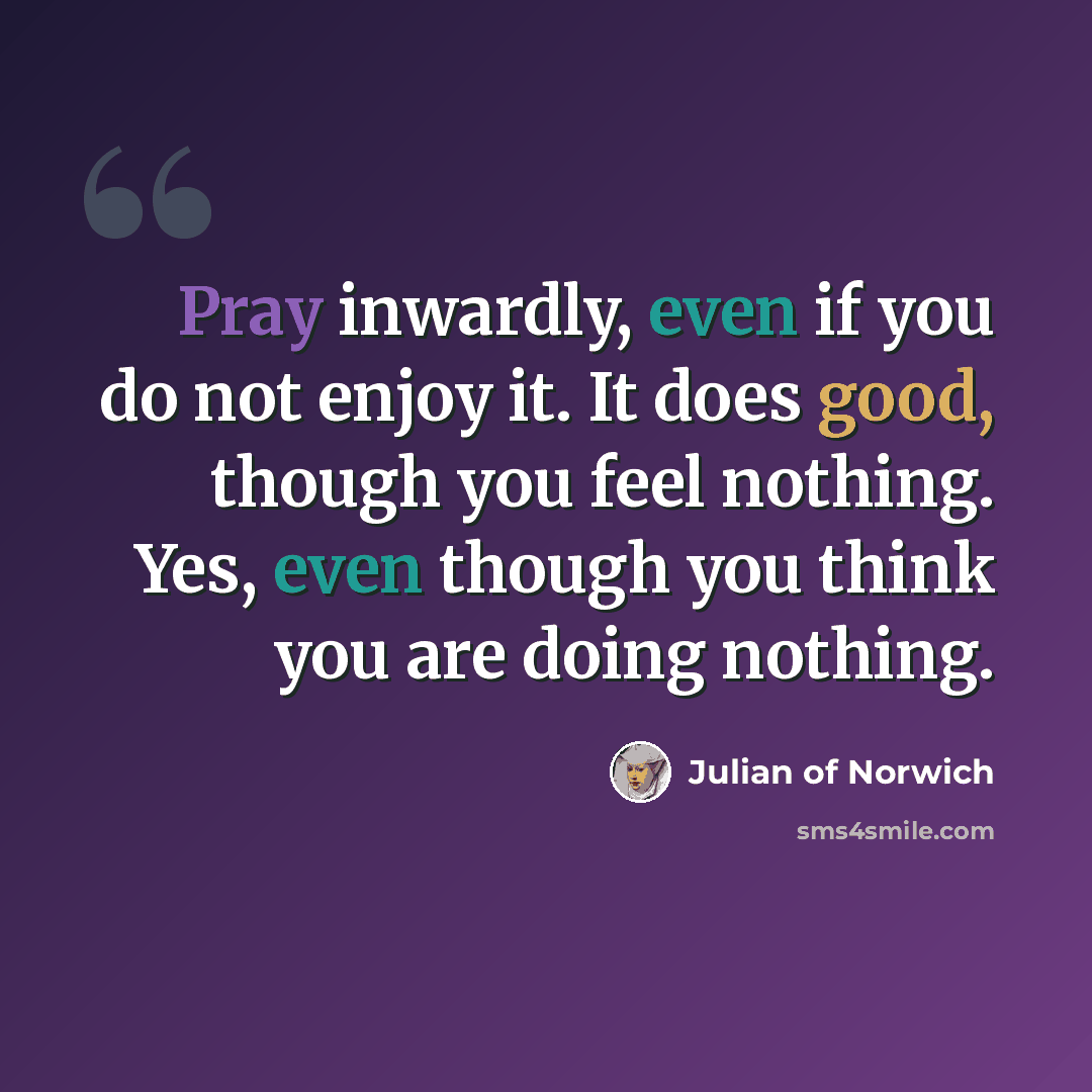 “Pray inwardly, even if you do not enjoy it. It does good, though you feel nothing. Yes, even though you think you are doing nothing.” quote by Julian of Norwich