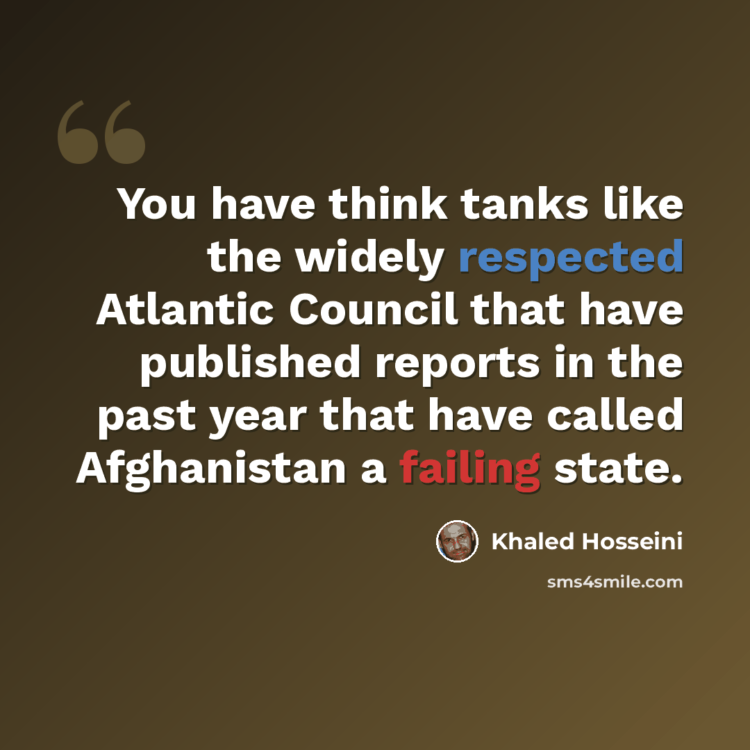 “You have think tanks like the widely respected Atlantic Council that have published reports in the past year that have called Afghanistan a failing state.” quote by Khaled Hosseini