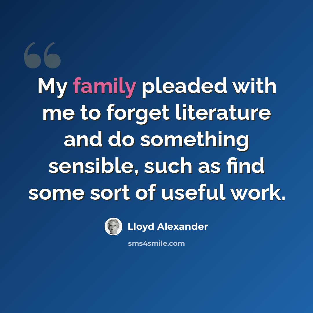 “My family pleaded with me to forget literature and do something sensible, such as find some sort of useful work.” quote by Lloyd Alexander