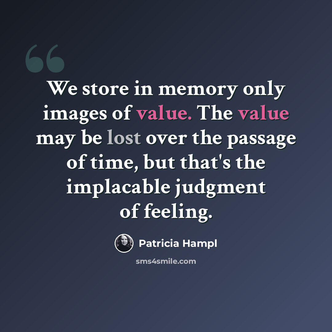“We store in memory only images of value. The value may be lost over the passage of time, but that's the implacable judgment of feeling.” quote by Patricia Hampl