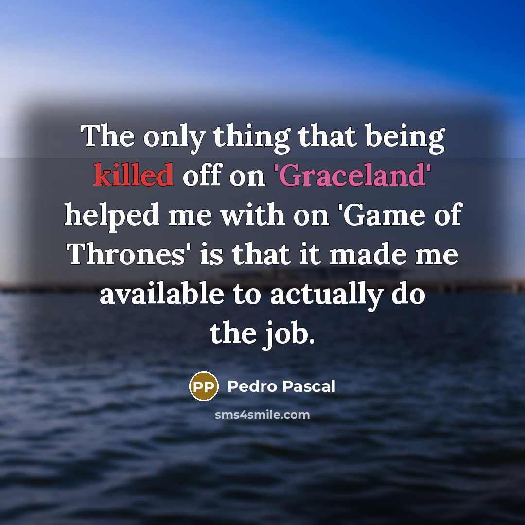 “The only thing that being killed off on 'Graceland' helped me with on 'Game of Thrones' is that it made me available to actually do the job.” quote by Pedro Pascal
