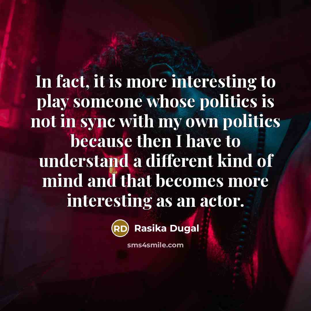 “In fact, it is more interesting to play someone whose politics is not in sync with my own politics because then I have to understand a different kind of mind and that becomes more interesting as an actor.” quote by Rasika Dugal