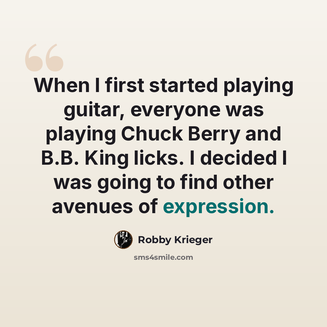 “When I first started playing guitar, everyone was playing Chuck Berry and B.B. King licks. I decided I was going to find other avenues of expression.” quote by Robby Krieger