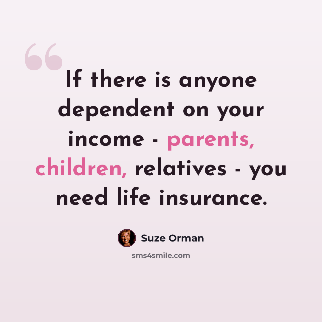 “If there is anyone dependent on your income - parents, children, relatives - you need life insurance.” quote by Suze Orman