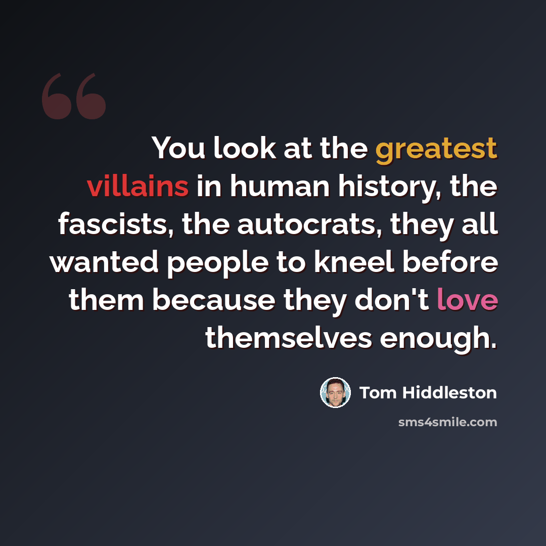 “You look at the greatest villains in human history, the fascists, the autocrats, they all wanted people to kneel before them because they don't love themselves enough.” quote by Tom Hiddleston