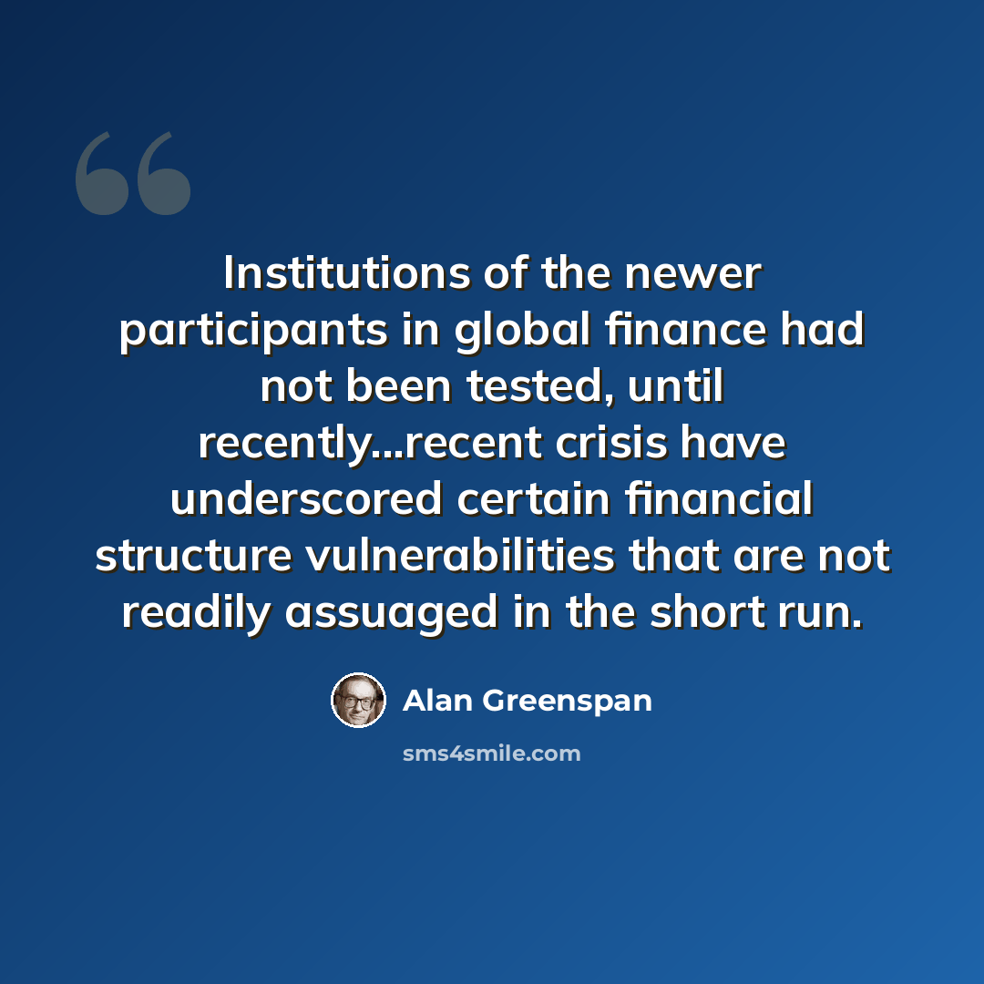 “Institutions of the newer participants in global finance had not been tested, until recently...recent crisis have underscored certain financial structure vulnerabilities that are not readily assuaged in the short run.” quote by Alan Greenspan