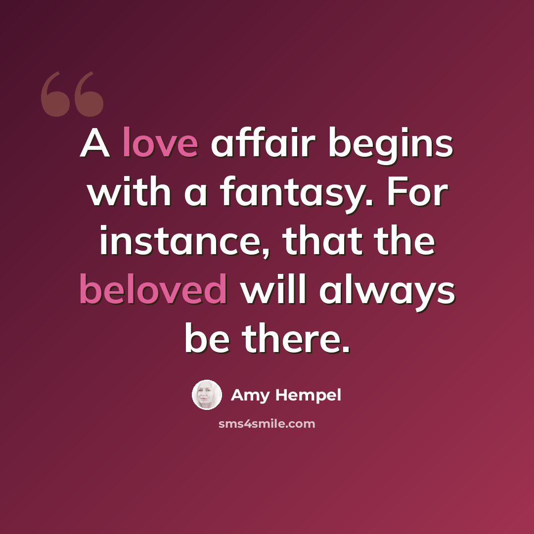 “A love affair begins with a fantasy. For instance, that the beloved will always be there.” quote by Amy Hempel