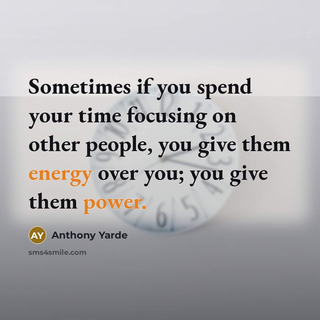 “Sometimes if you spend your time focusing on other people, you give them energy over you; you give them power.” quote by Anthony Yarde