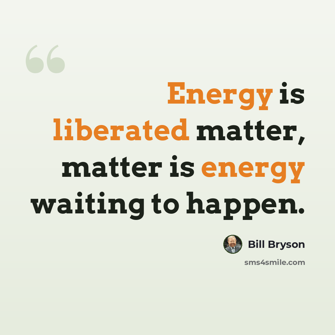 “Energy is liberated matter, matter is energy waiting to happen.” quote by Bill Bryson
