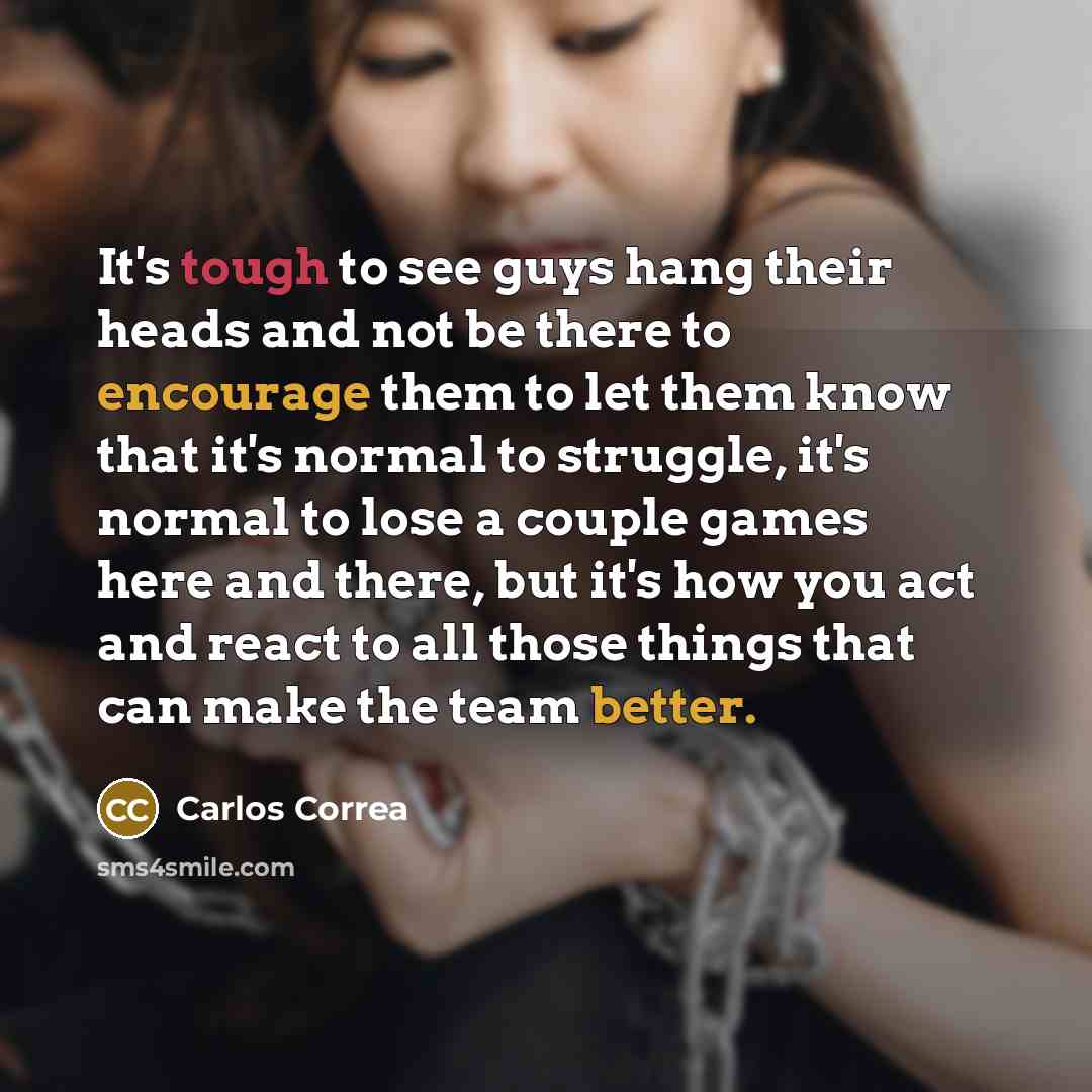 “It's tough to see guys hang their heads and not be there to encourage them to let them know that it's normal to struggle, it's normal to lose a couple games here and there, but it's how you act and react to all those things that can make the team better.” quote by Carlos Correa