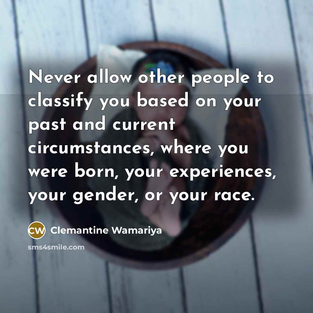 “Never allow other people to classify you based on your past and current circumstances, where you were born, your experiences, your gender, or your race.” quote by Clemantine Wamariya