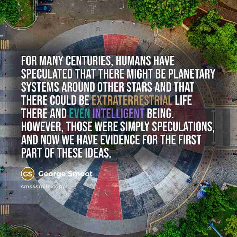 “For many centuries, humans have speculated that there might be planetary systems around other stars and that there could be extraterrestrial life there and even intelligent being. However, those were simply speculations, and now we have evidence for the first part of these ideas.” quote by George Smoot