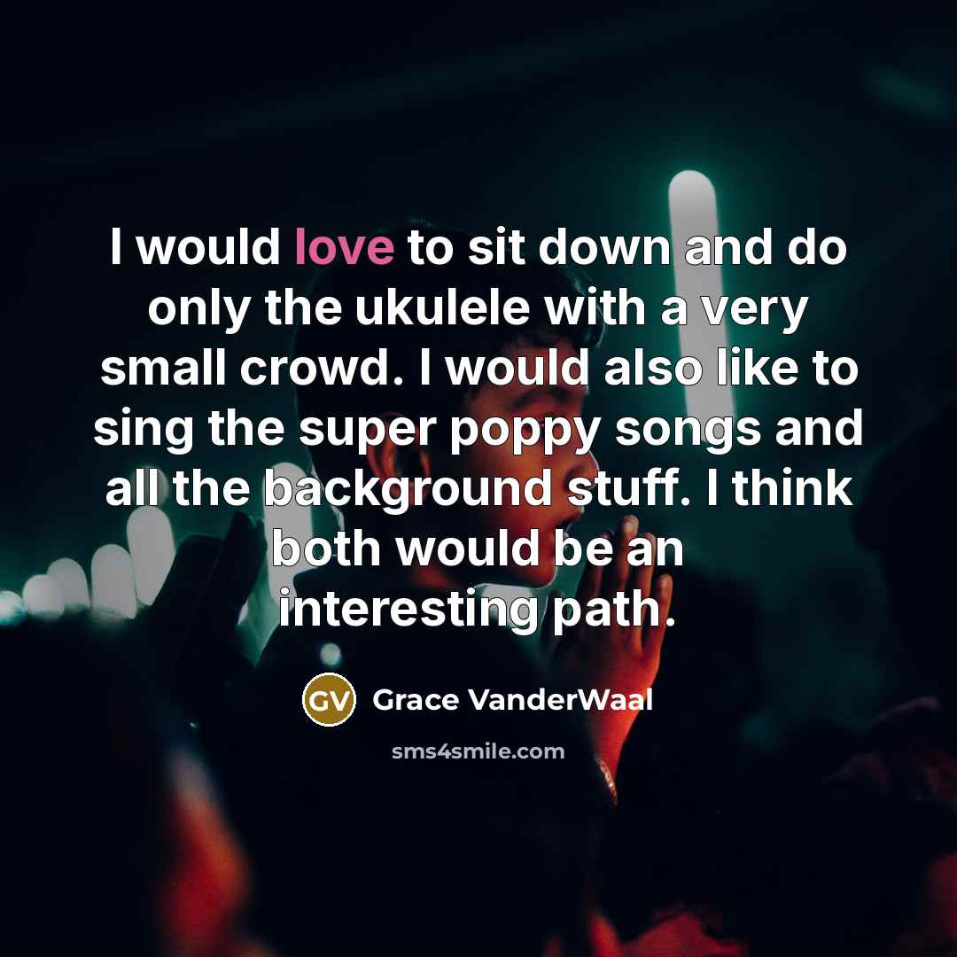 “I would love to sit down and do only the ukulele with a very small crowd. I would also like to sing the super poppy songs and all the background stuff. I think both would be an interesting path.” quote by Grace VanderWaal