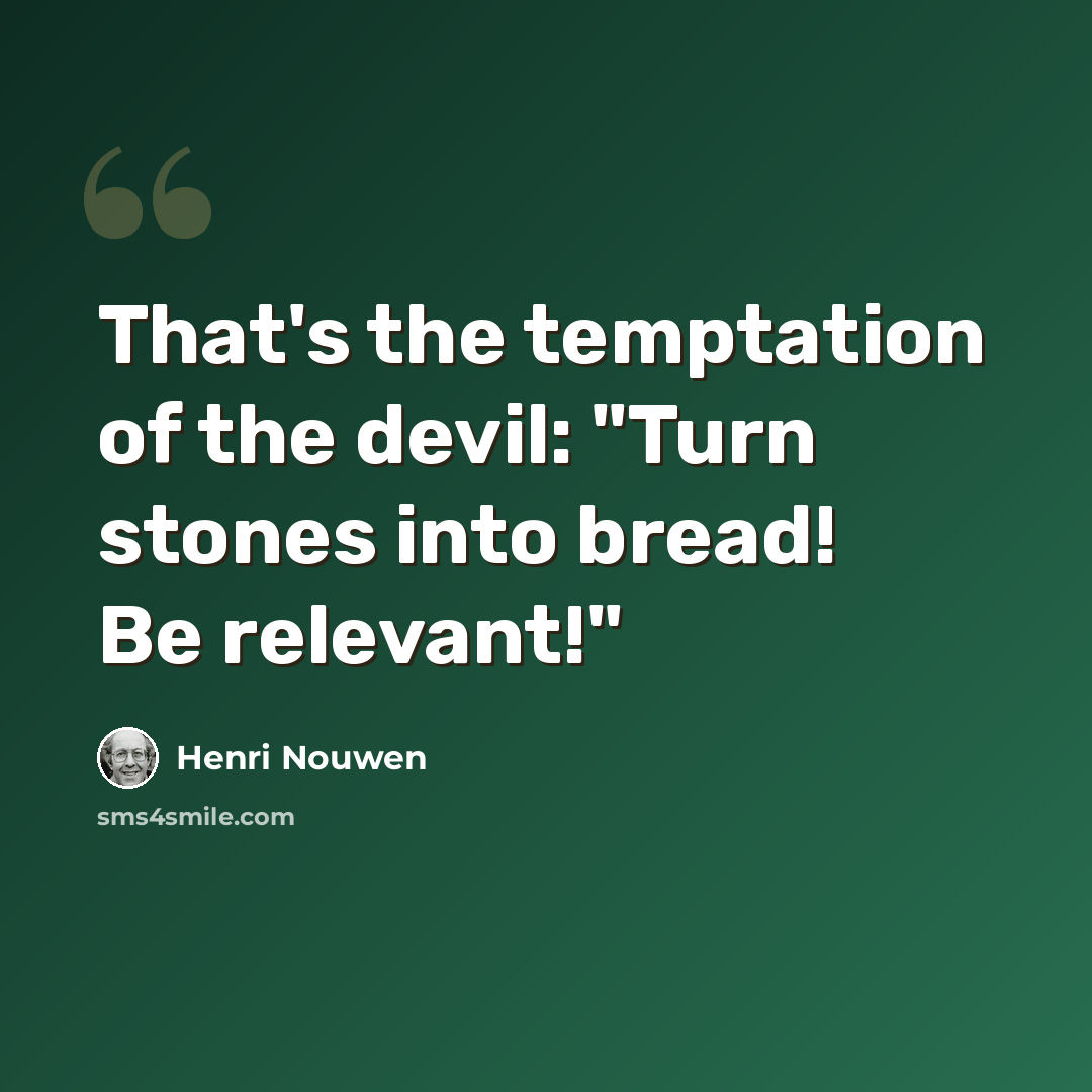 “That's the temptation of the devil: "Turn stones into bread! Be relevant!"” quote by Henri Nouwen