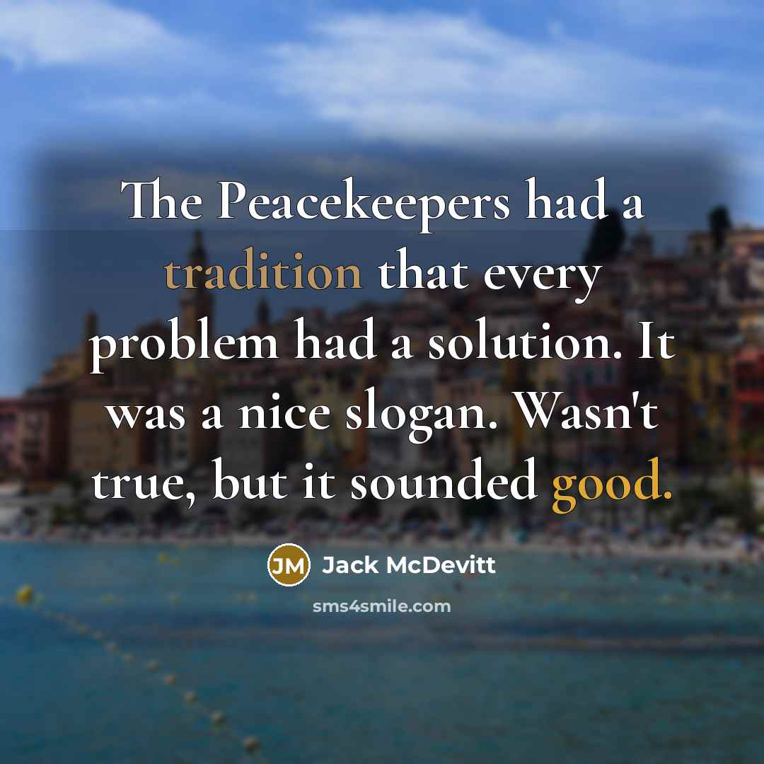 “The Peacekeepers had a tradition that every problem had a solution. It was a nice slogan. Wasn't true, but it sounded good.” quote by Jack McDevitt