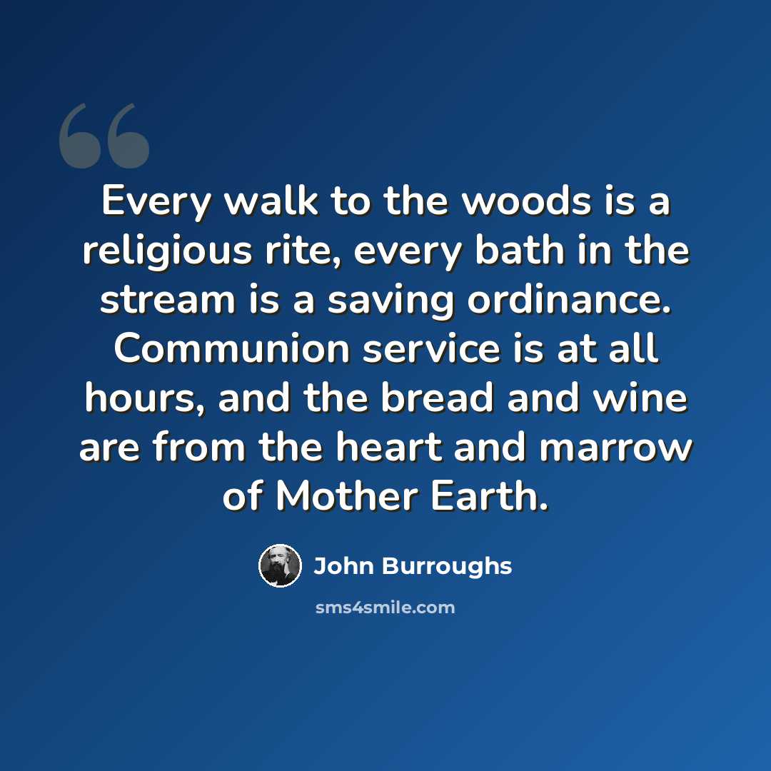 “Every walk to the woods is a religious rite, every bath in the stream is a saving ordinance. Communion service is at all hours, and the bread and wine are from the heart and marrow of Mother Earth.” quote by John Burroughs