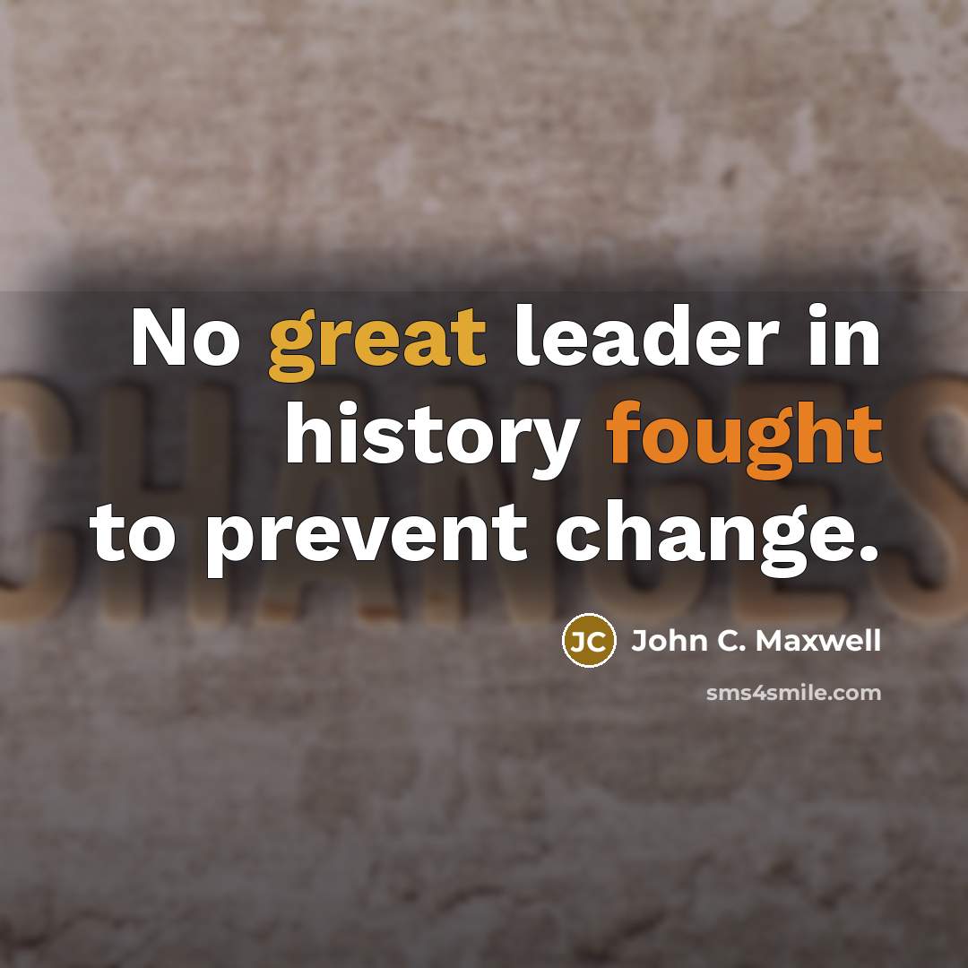“No great leader in history fought to prevent change.” quote by John C. Maxwell