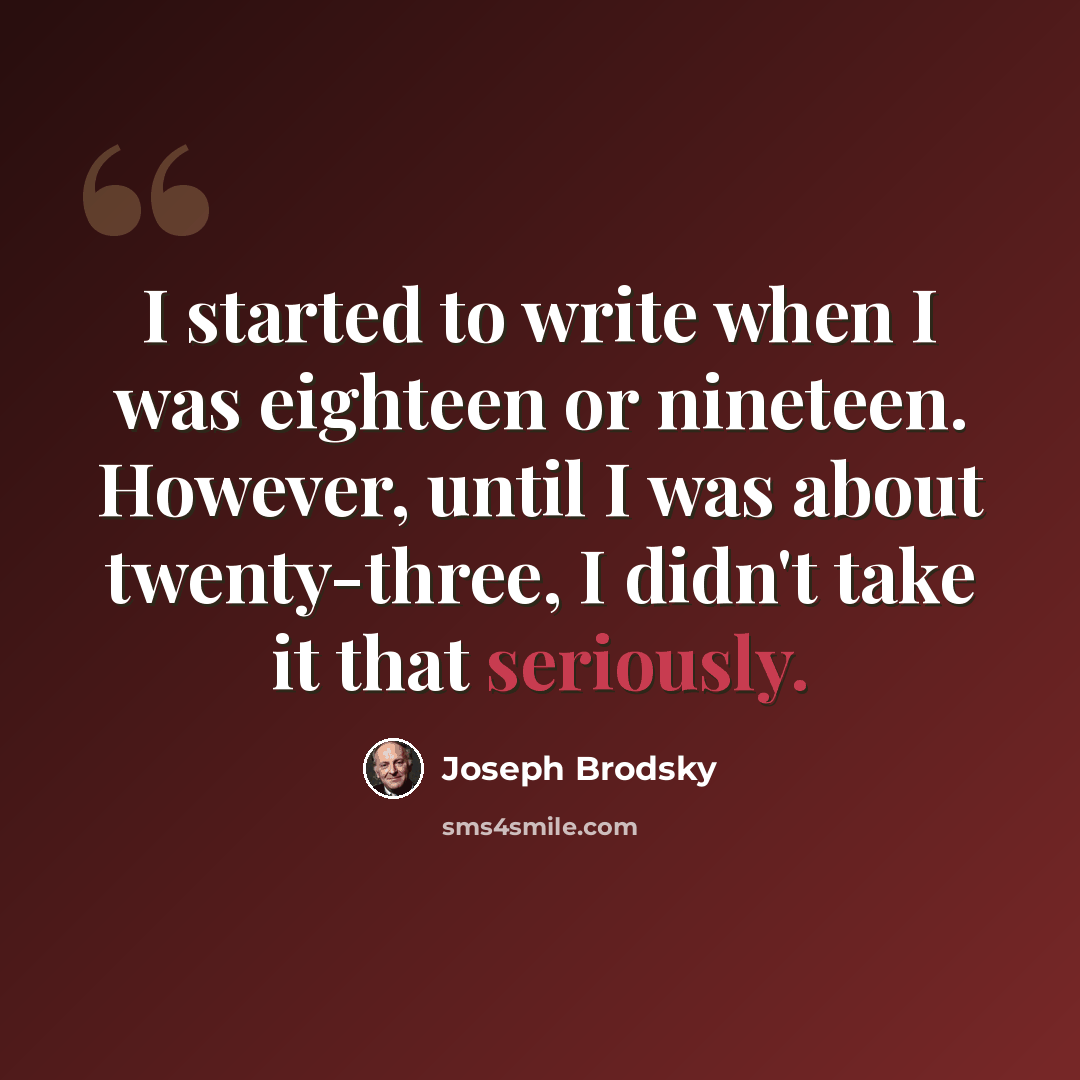 “I started to write when I was eighteen or nineteen. However, until I was about twenty-three, I didn't take it that seriously.” quote by Joseph Brodsky