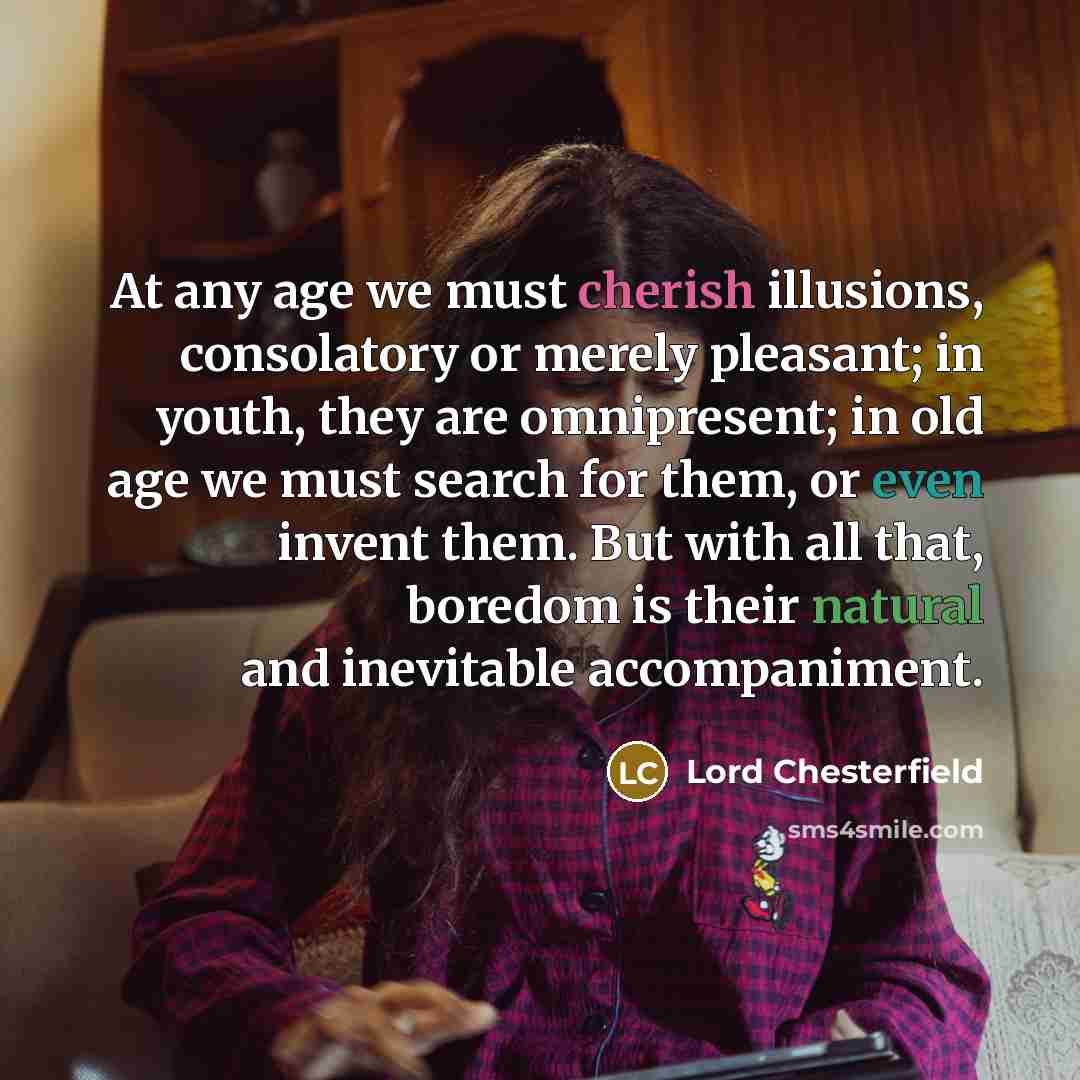 “At any age we must cherish illusions, consolatory or merely pleasant; in youth, they are omnipresent; in old age we must search for them, or even invent them. But with all that, boredom is their natural and inevitable accompaniment.” quote by Lord Chesterfield