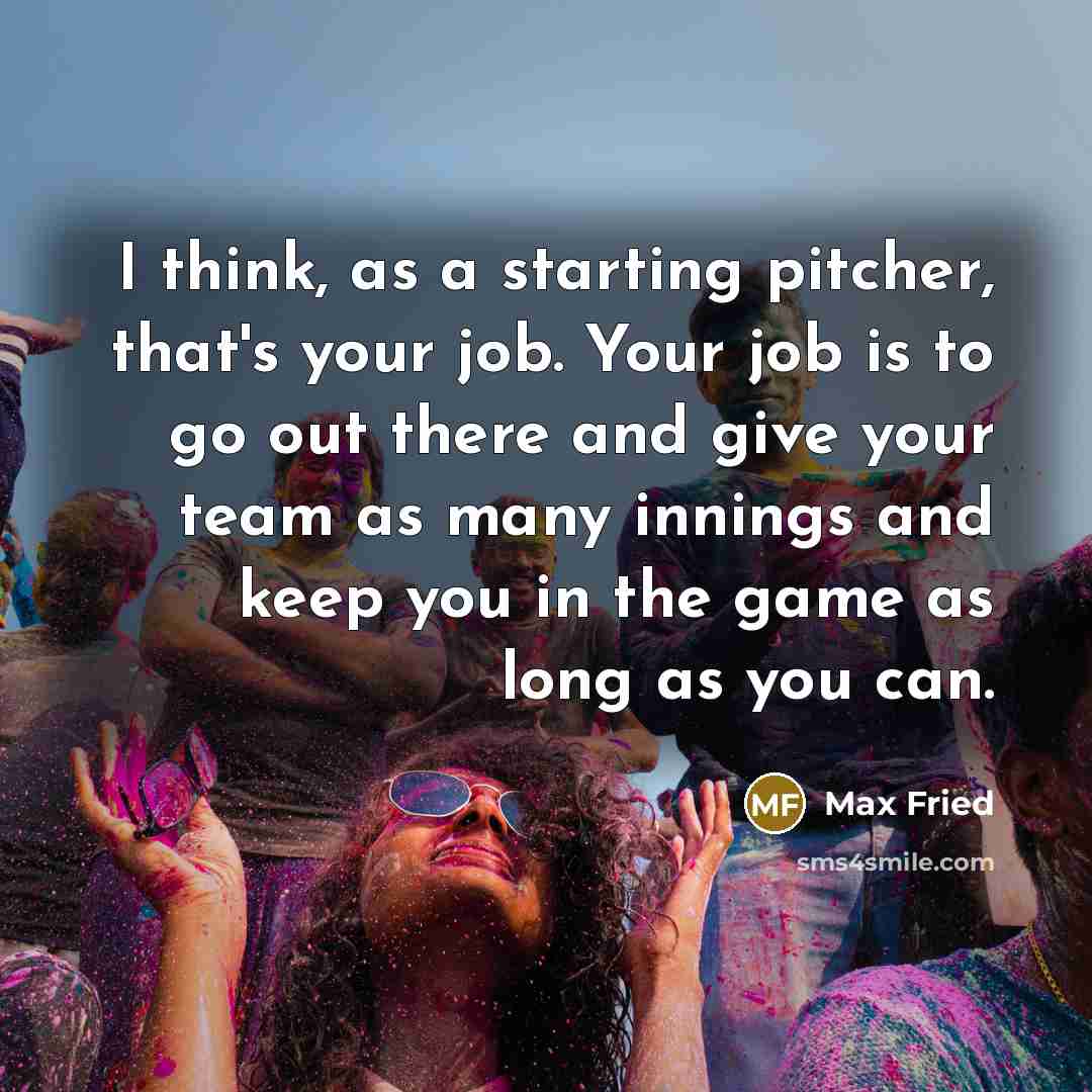 “I think, as a starting pitcher, that's your job. Your job is to go out there and give your team as many innings and keep you in the game as long as you can.” quote by Max Fried