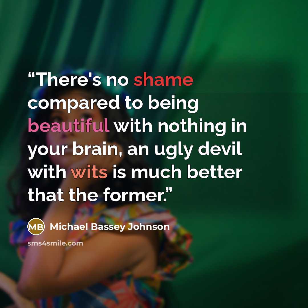 “There's no shame compared to being beautiful with nothing in your brain, an ugly devil with wits is much better that the former.” quote by Michael Bassey Johnson