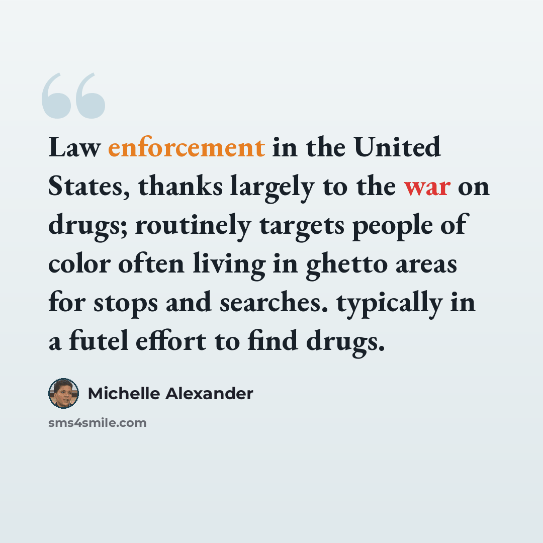 “Law enforcement in the United States, thanks largely to the war on drugs; routinely targets people of color often living in ghetto areas for stops and searches. typically in a futel effort to find drugs.” quote by Michelle Alexander