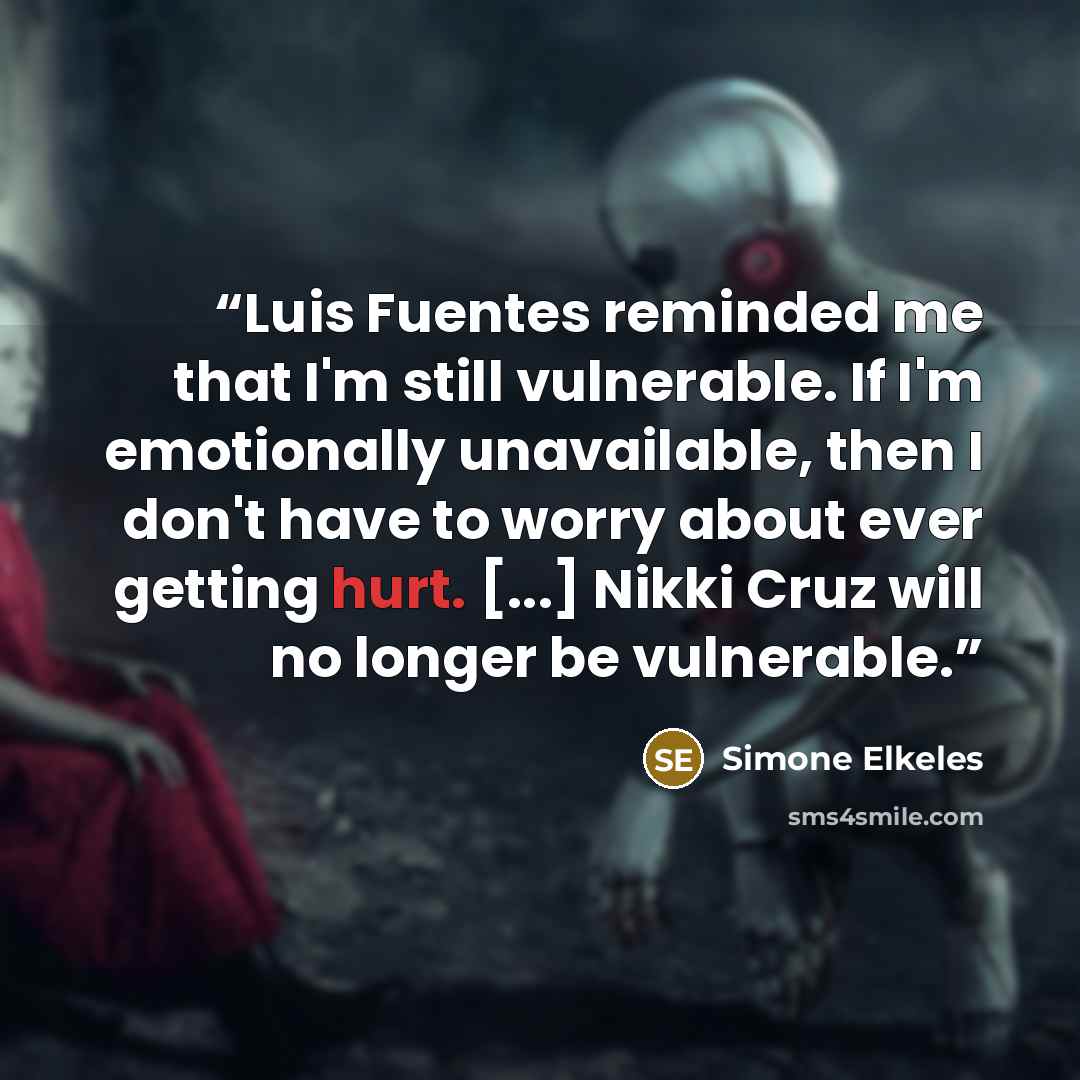 “Luis Fuentes reminded me that I'm still vulnerable. If I'm emotionally unavailable, then I don't have to worry about ever getting hurt. [...] Nikki Cruz will no longer be vulnerable.” quote by Simone Elkeles