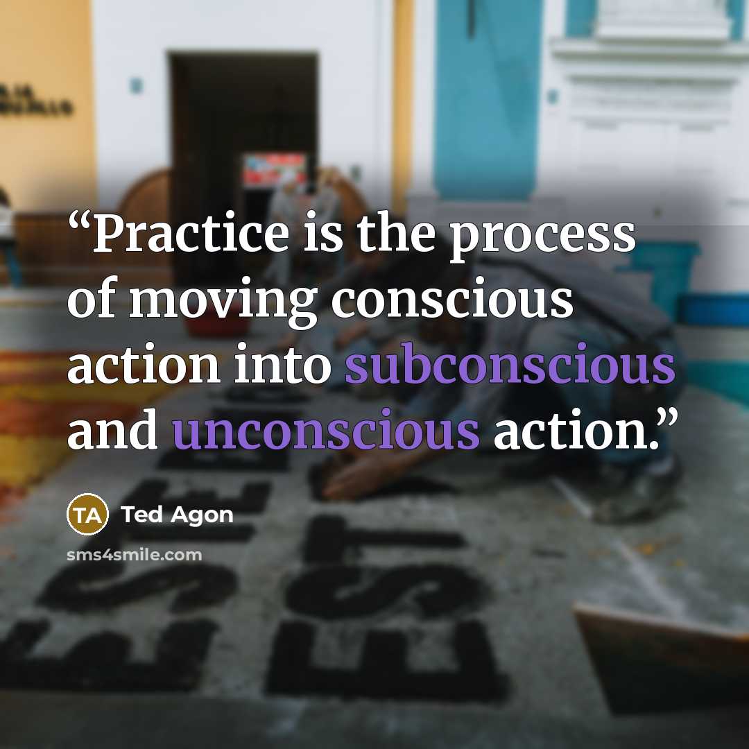 “Practice is the process of moving conscious action into subconscious and unconscious action.” quote by Ted Agon