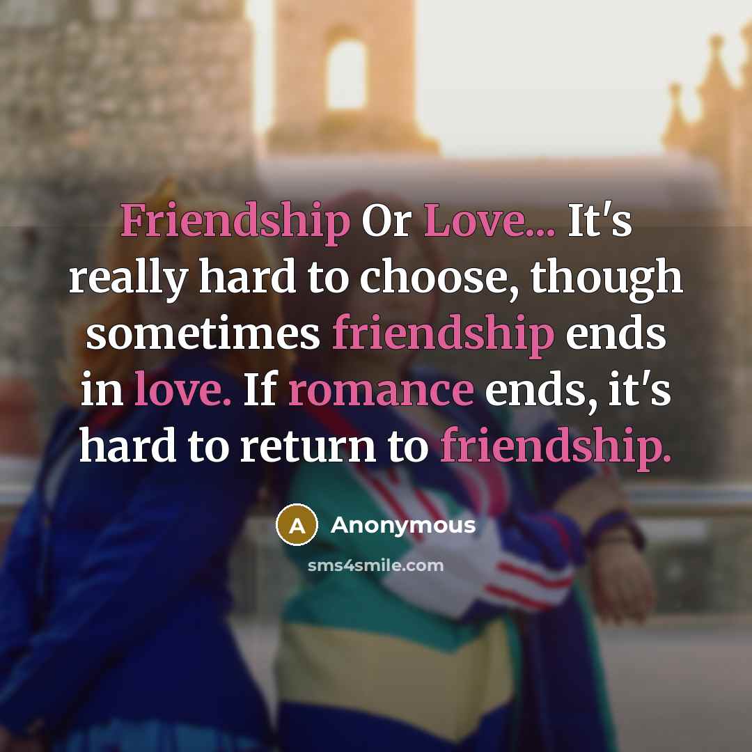 “Friendship Or Love... It's really hard to choose, though sometimes friendship ends in love. If romance ends, it's hard to return to friendship.” quote by Anonymous
