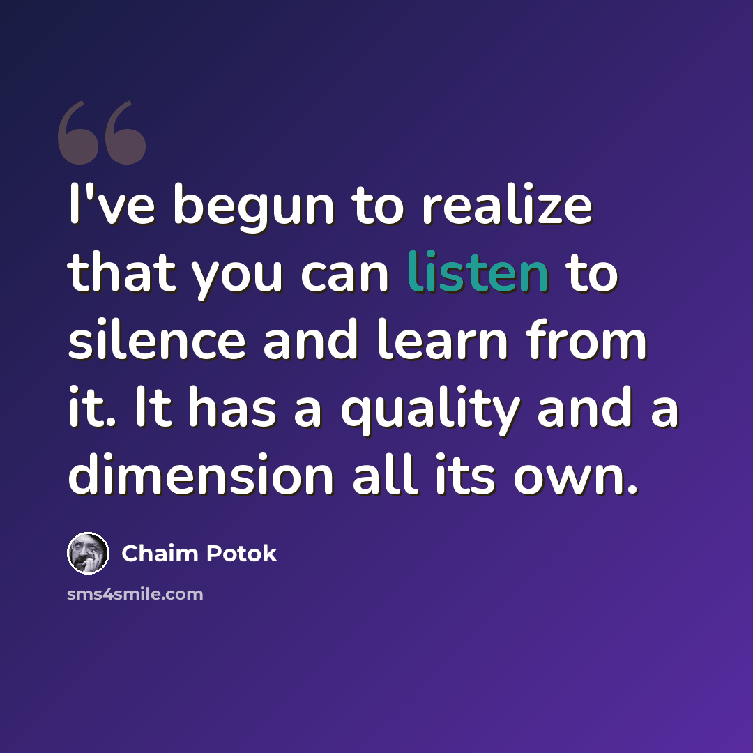 “I've begun to realize that you can listen to silence and learn from it. It has a quality and a dimension all its own.” quote by Chaim Potok