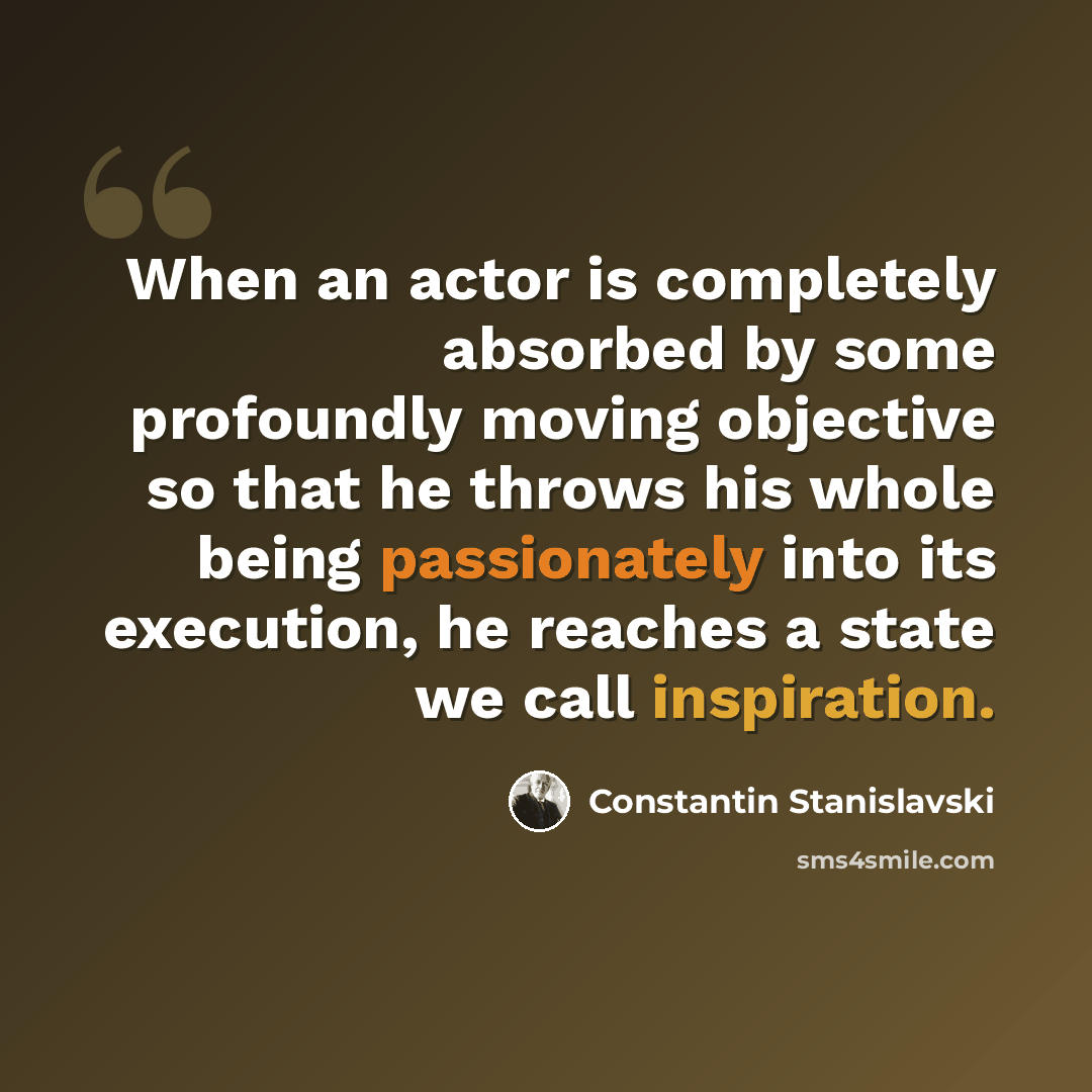 “When an actor is completely absorbed by some profoundly moving objective so that he throws his whole being passionately into its execution, he reaches a state we call inspiration.” quote by Constantin Stanislavski
