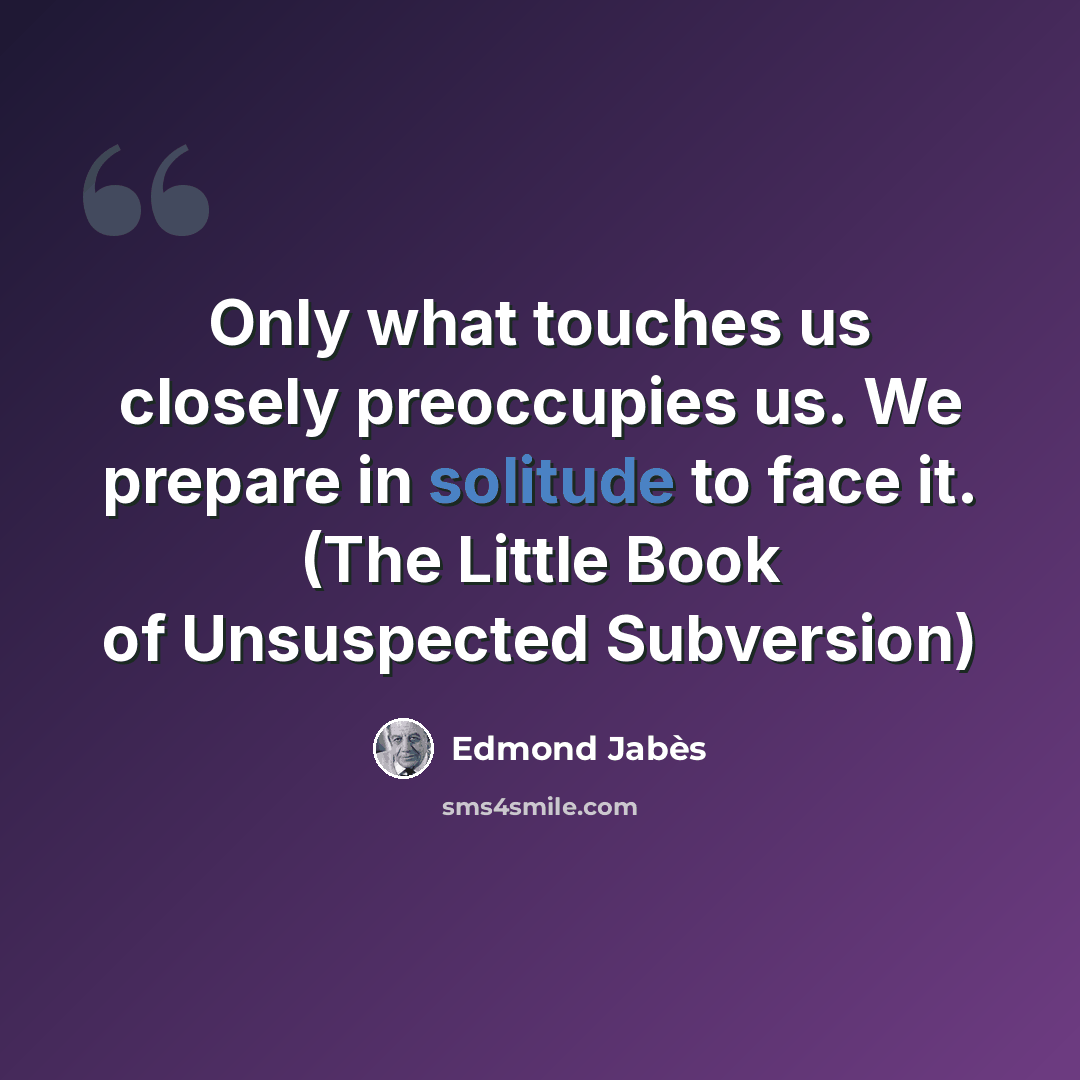 “Only what touches us closely preoccupies us. We prepare in solitude to face it. (The Little Book of Unsuspected Subversion)” quote by Edmond Jabes