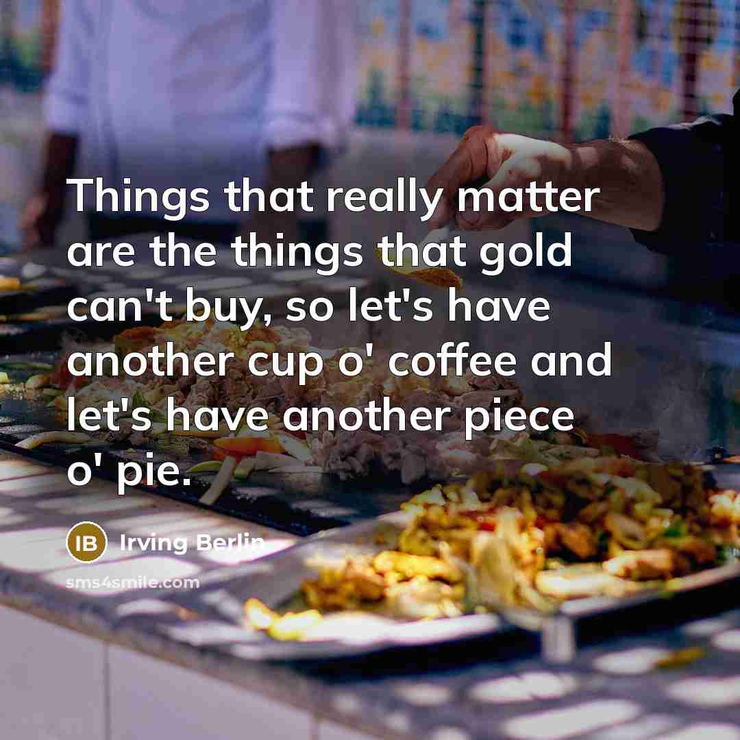 “Things that really matter are the things that gold can't buy, so let's have another cup o' coffee and let's have another piece o' pie.” quote by Irving Berlin