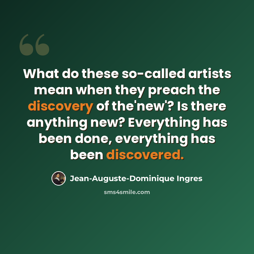 “What do these so-called artists mean when they preach the discovery of the'new'? Is there anything new? Everything has been done, everything has been discovered.” quote by Jean-Auguste-Dominique Ingres