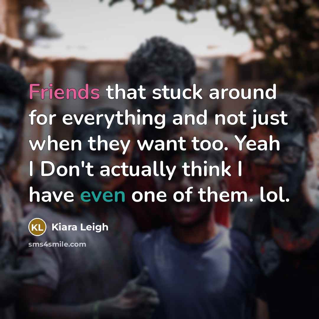 “Friends that stuck around for everything and not just when they want too. Yeah I Don't actually think I have even one of them. lol.” quote by Kiara Leigh