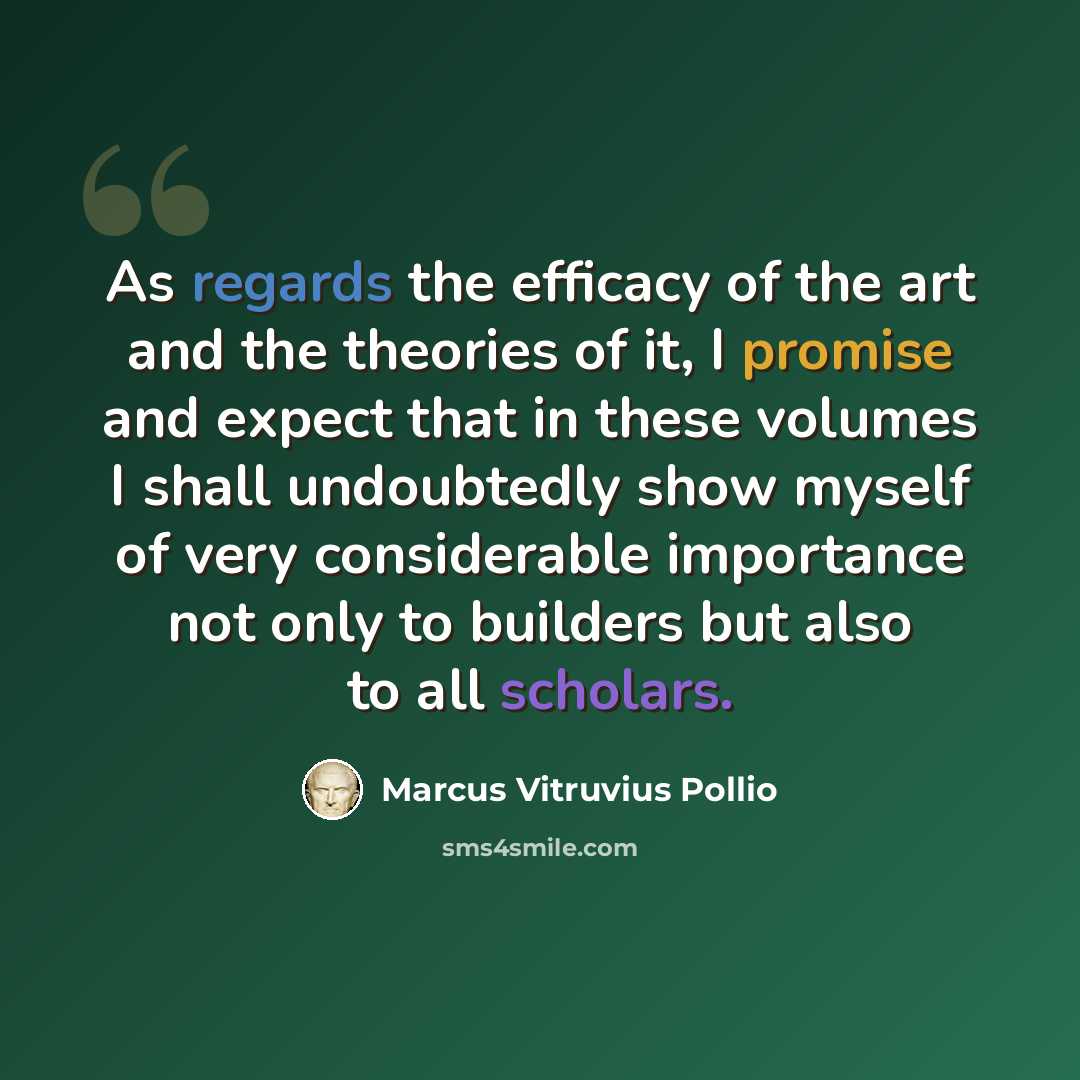 “As regards the efficacy of the art and the theories of it, I promise and expect that in these volumes I shall undoubtedly show myself of very considerable importance not only to builders but also to all scholars.” quote by Marcus Vitruvius Pollio