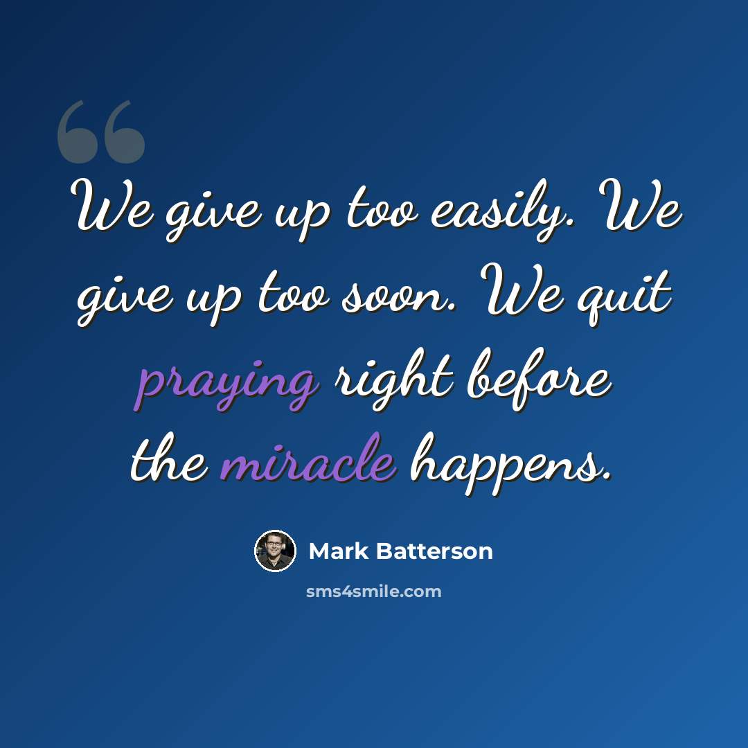 “We give up too easily. We give up too soon. We quit praying right before the miracle happens.” quote by Mark Batterson