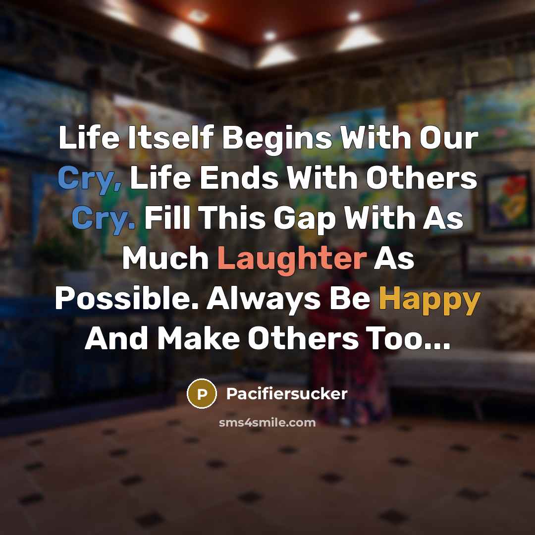 “Life Itself Begins With Our Cry, Life Ends With Others Cry. Fill This Gap With As Much Laughter As Possible. Always Be Happy And Make Others Too...” quote by Pacifiersucker