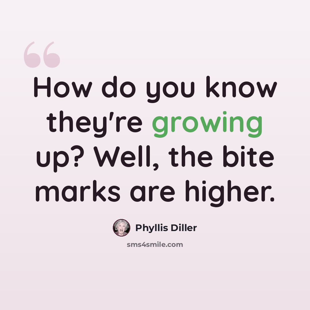 “How do you know they're growing up? Well, the bite marks are higher.” quote by Phyllis Diller
