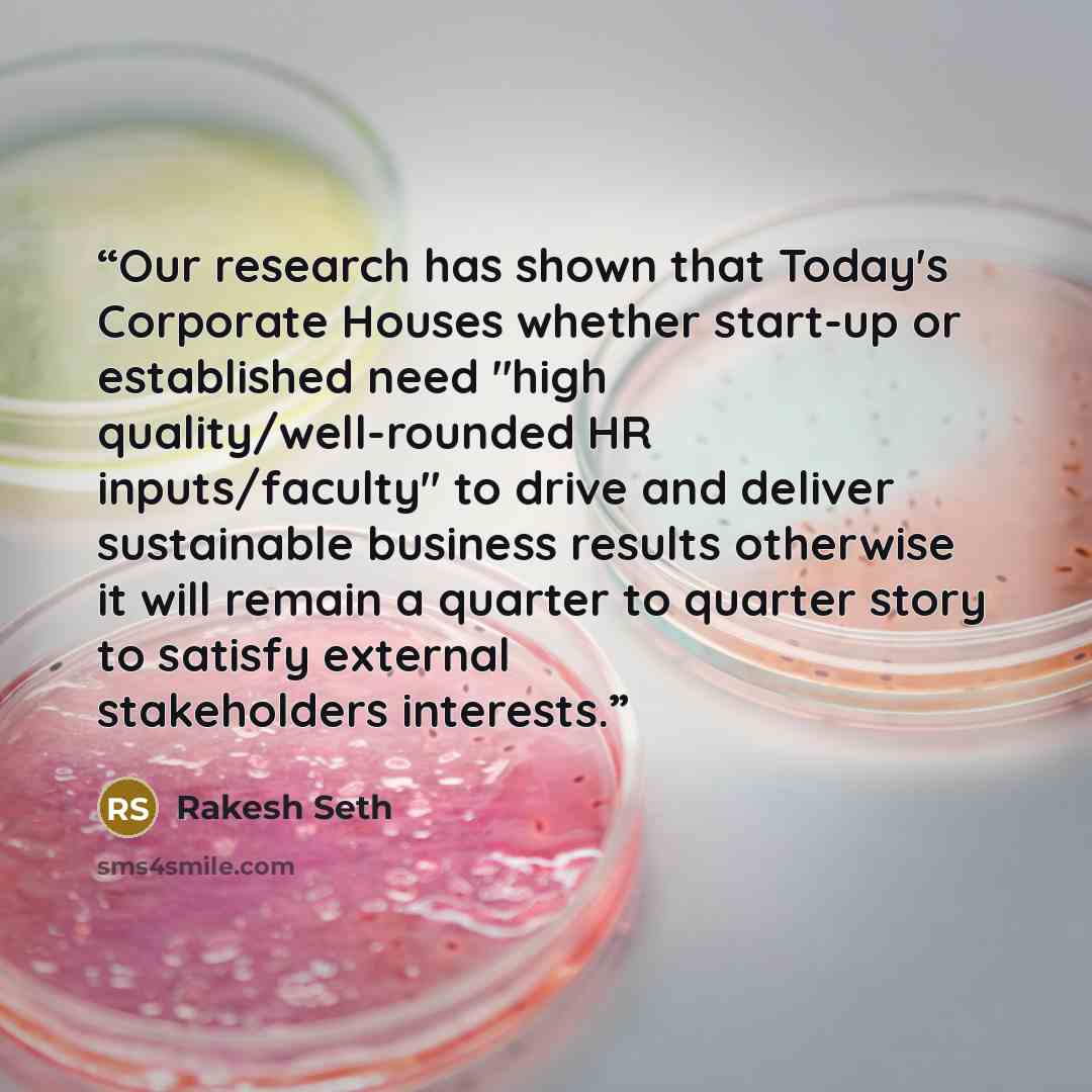 “Our research has shown that Today's Corporate Houses whether start-up or established need "high quality/well-rounded HR inputs/faculty" to drive and deliver sustainable business results otherwise it will remain a quarter to quarter story to satisfy external stakeholders interests.” quote by Rakesh Seth