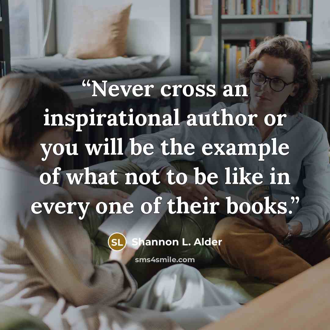“Never cross an inspirational author or you will be the example of what not to be like in every one of their books.” quote by Shannon L. Alder