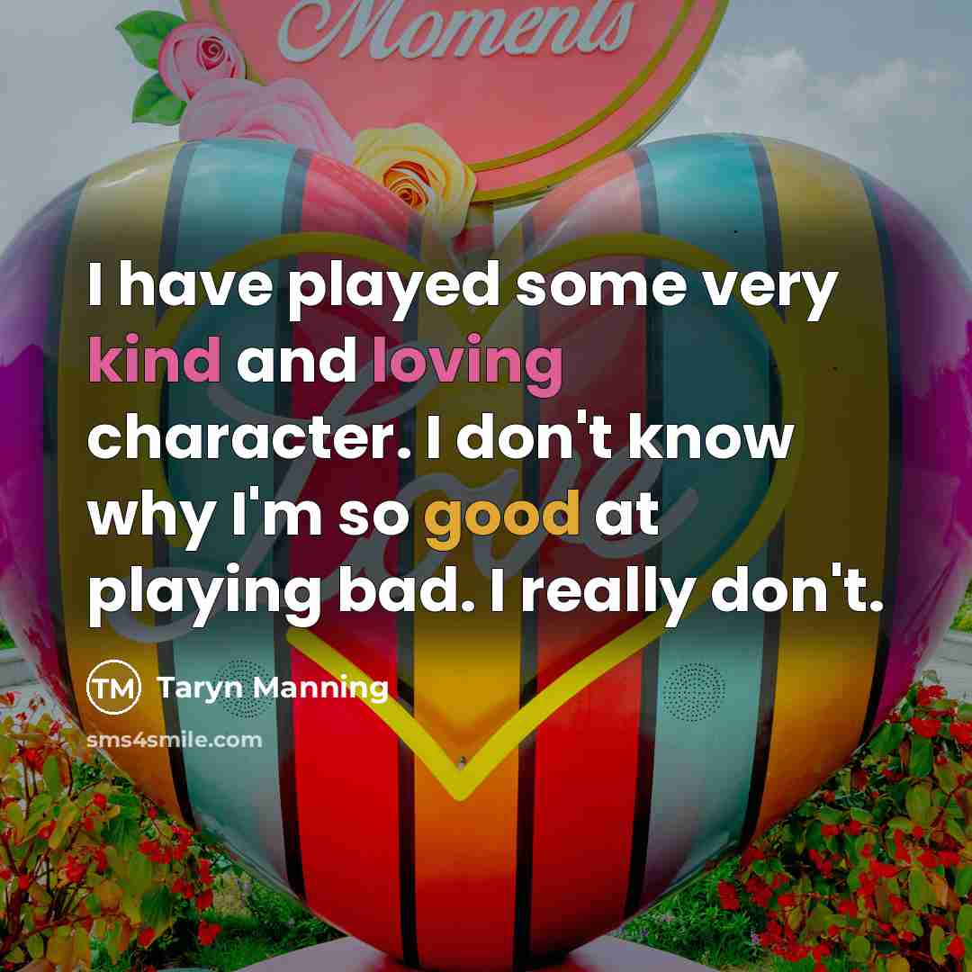 “I have played some very kind and loving character. I don't know why I'm so good at playing bad. I really don't.” quote by Taryn Manning