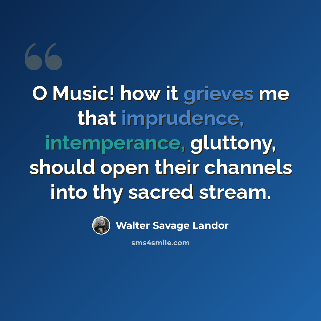 “O Music! how it grieves me that imprudence, intemperance, gluttony, should open their channels into thy sacred stream.” quote by Walter Savage Landor