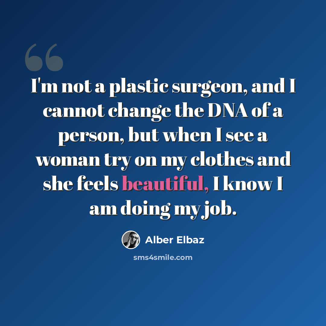 “I'm not a plastic surgeon, and I cannot change the DNA of a person, but when I see a woman try on my clothes and she feels beautiful, I know I am doing my job.” quote by Alber Elbaz